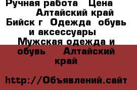 Ручная работа › Цена ­ 2 000 - Алтайский край, Бийск г. Одежда, обувь и аксессуары » Мужская одежда и обувь   . Алтайский край